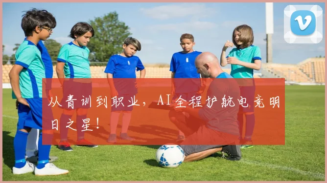从青训到职业，AI全程护航电竞明日之星！