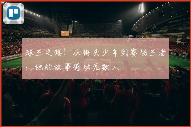 球王之路！从街头少年到赛场王者，他的故事感动无数人