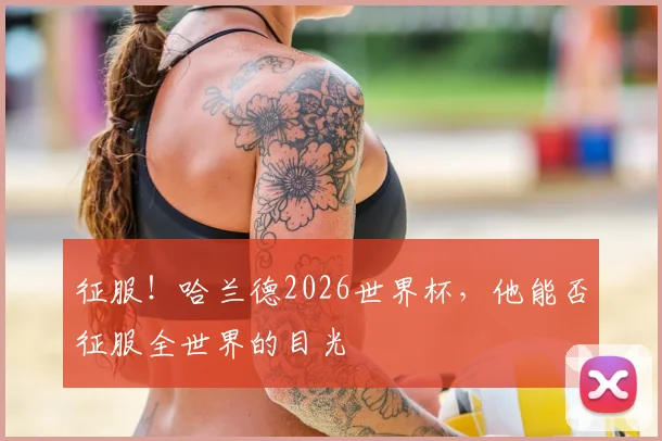 征服！哈兰德2026世界杯，他能否征服全世界的目光