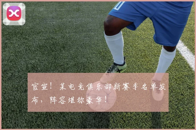官宣！某电竞俱乐部新赛季名单发布，阵容堪称豪华！