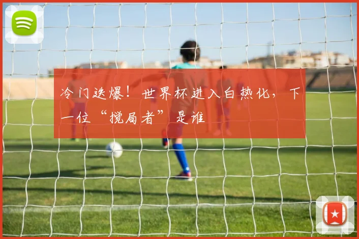 冷门迭爆！世界杯进入白热化，下一位“搅局者”是谁