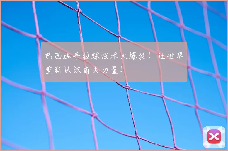 巴西选手拉球技术大爆发！让世界重新认识南美力量！