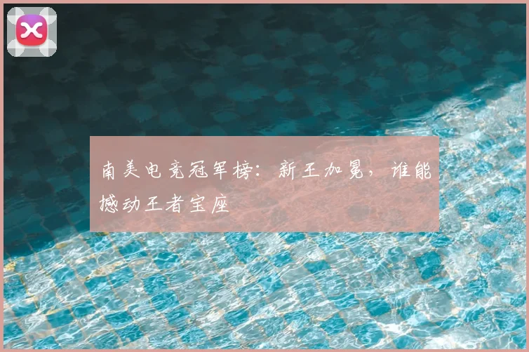 南美电竞冠军榜：新王加冕，谁能撼动王者宝座
