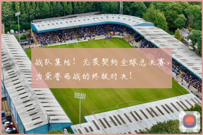 战队集结！无畏契约全球总决赛，为荣誉而战的终极对决！