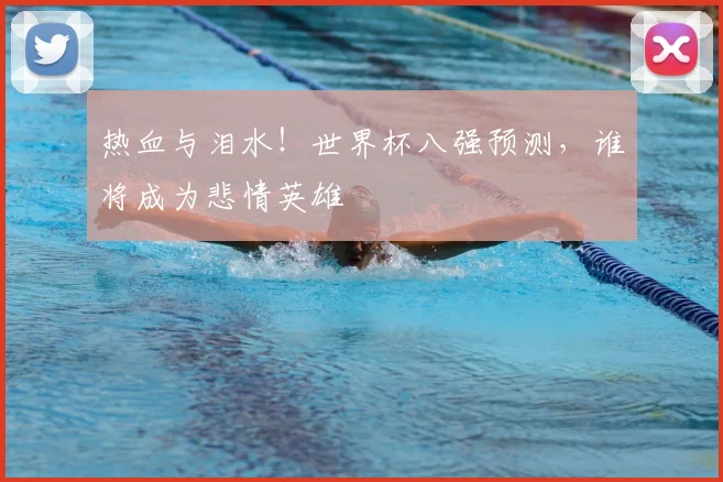 热血与泪水！世界杯八强预测，谁将成为悲情英雄