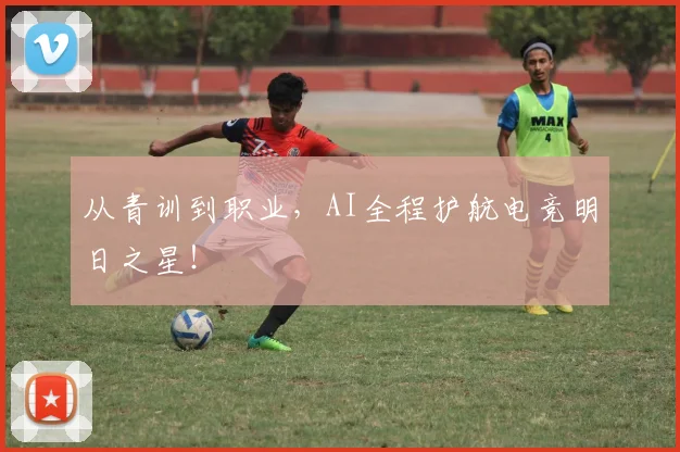 从青训到职业，AI全程护航电竞明日之星！