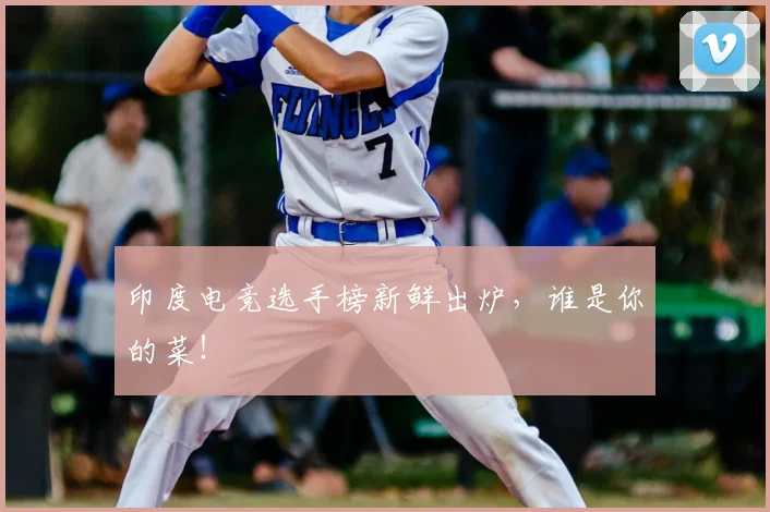 印度电竞选手榜新鲜出炉，谁是你的菜！